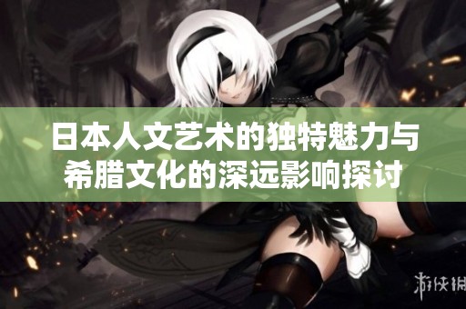 日本人文艺术的独特魅力与希腊文化的深远影响探讨