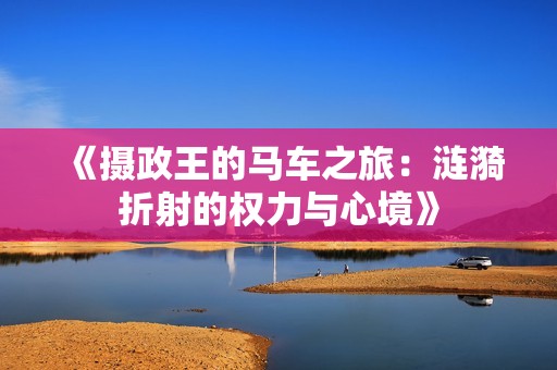 《摄政王的马车之旅：涟漪折射的权力与心境》