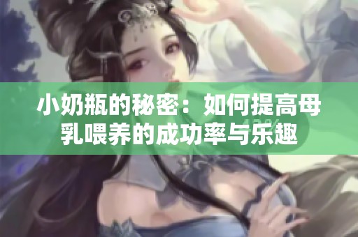 小奶瓶的秘密：如何提高母乳喂养的成功率与乐趣
