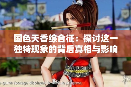 国色天香综合征：探讨这一独特现象的背后真相与影响