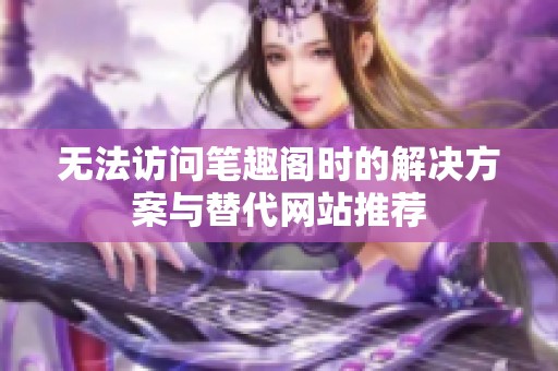 无法访问笔趣阁时的解决方案与替代网站推荐