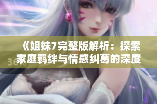 《姐妹7完整版解析：探索家庭羁绊与情感纠葛的深度之旅》