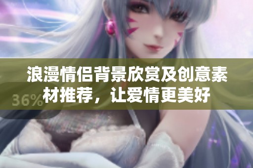 浪漫情侣背景欣赏及创意素材推荐，让爱情更美好