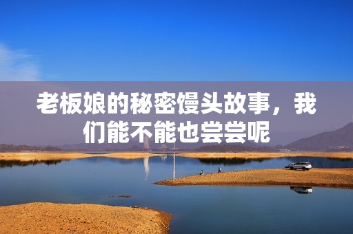 老板娘的秘密馒头故事，我们能不能也尝尝呢