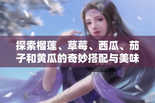 探索榴莲、草莓、西瓜、茄子和黄瓜的奇妙搭配与美味享受