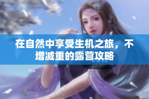 在自然中享受生机之旅，不增减重的露营攻略