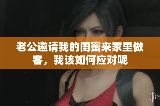 老公邀请我的闺蜜来家里做客，我该如何应对呢