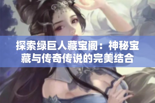 探索绿巨人藏宝阁：神秘宝藏与传奇传说的完美结合