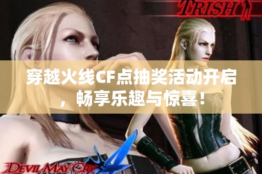 穿越火线CF点抽奖活动开启，畅享乐趣与惊喜！