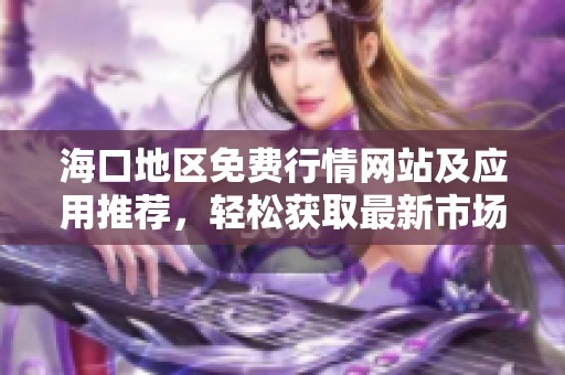 海口地区免费行情网站及应用推荐，轻松获取最新市场信息
