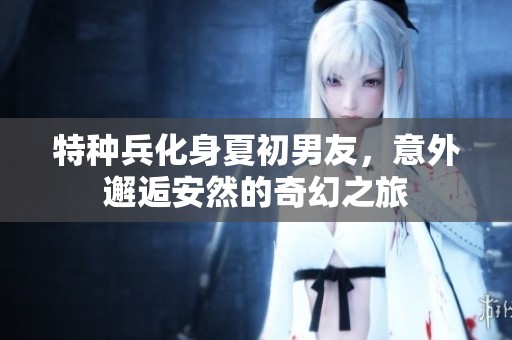 特种兵化身夏初男友，意外邂逅安然的奇幻之旅