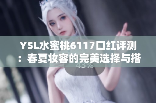 YSL水蜜桃6117口红评测：春夏妆容的完美选择与搭配技巧
