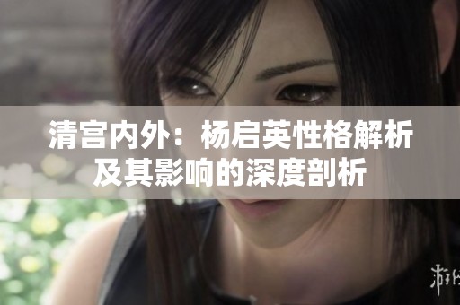 清宫内外：杨启英性格解析及其影响的深度剖析