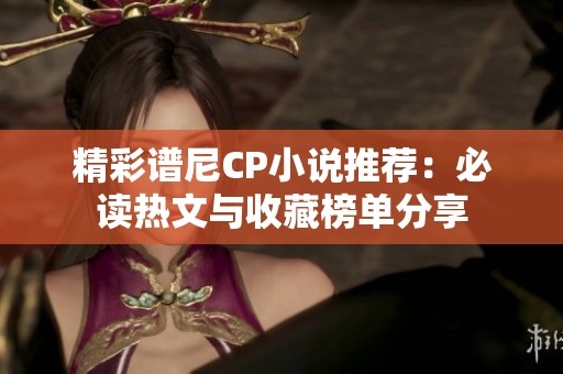 精彩谱尼CP小说推荐：必读热文与收藏榜单分享