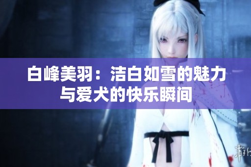 白峰美羽：洁白如雪的魅力与爱犬的快乐瞬间