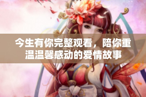 今生有你完整观看，陪你重温温馨感动的爱情故事