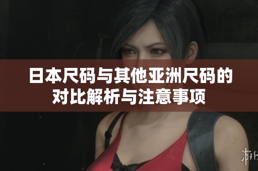 日本尺码与其他亚洲尺码的对比解析与注意事项