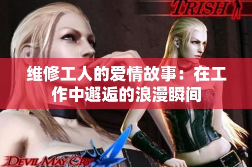 维修工人的爱情故事：在工作中邂逅的浪漫瞬间