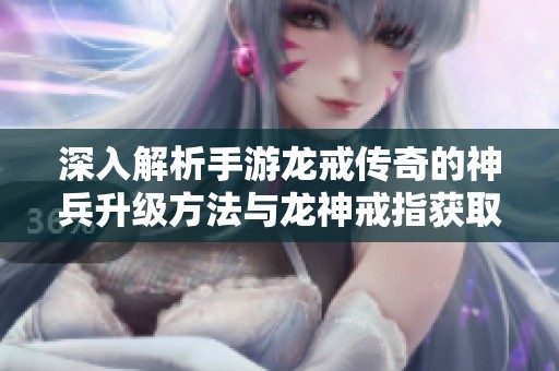 深入解析手游龙戒传奇的神兵升级方法与龙神戒指获取攻略
