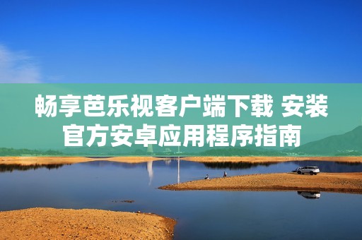 畅享芭乐视客户端下载 安装官方安卓应用程序指南