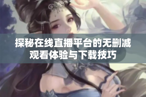探秘在线直播平台的无删减观看体验与下载技巧