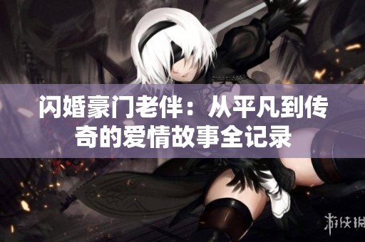 闪婚豪门老伴：从平凡到传奇的爱情故事全记录
