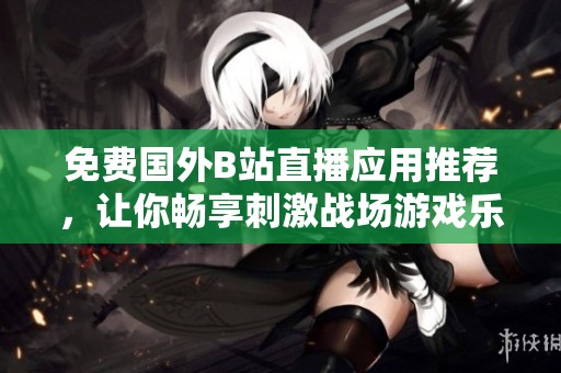 免费国外B站直播应用推荐，让你畅享刺激战场游戏乐趣