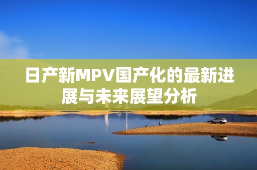 日产新MPV国产化的最新进展与未来展望分析