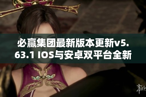 必赢集团最新版本更新v5.63.1 IOS与安卓双平台全新体验上线