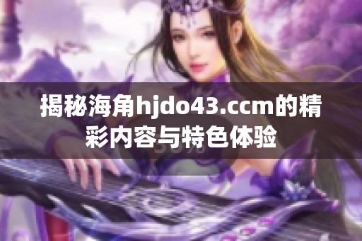 揭秘海角hjdo43.ccm的精彩内容与特色体验