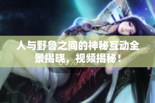 人与野鲁之间的神秘互动全景揭晓，视频揭秘！