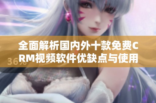 全面解析国内外十款免费CRM视频软件优缺点与使用指南