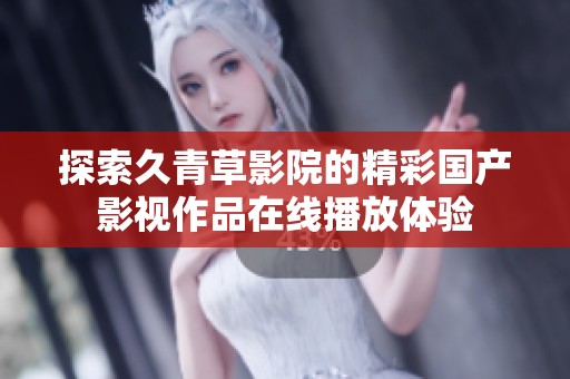 探索久青草影院的精彩国产影视作品在线播放体验