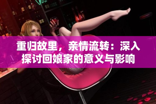 重归故里，亲情流转：深入探讨回娘家的意义与影响