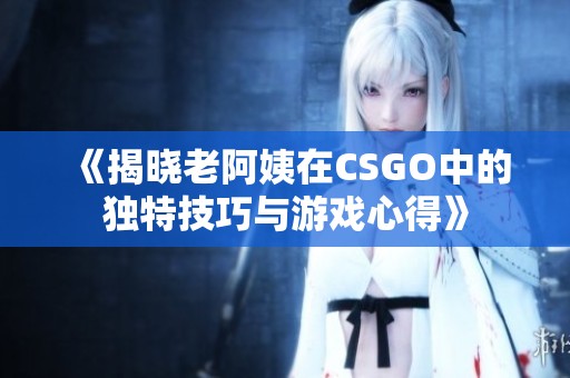 《揭晓老阿姨在CSGO中的独特技巧与游戏心得》