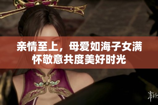 亲情至上，母爱如海子女满怀敬意共度美好时光