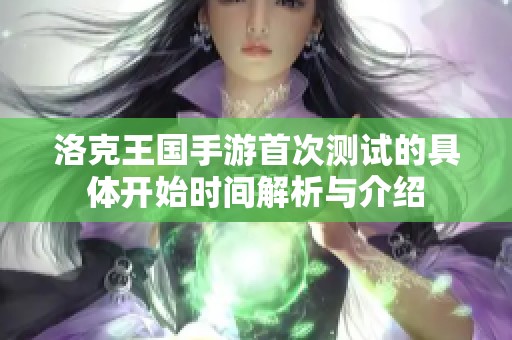 洛克王国手游首次测试的具体开始时间解析与介绍