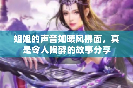 姐姐的声音如暖风拂面，真是令人陶醉的故事分享