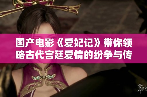 国产电影《爱妃记》带你领略古代宫廷爱情的纷争与传奇