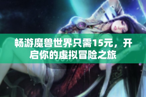 畅游魔兽世界只需15元，开启你的虚拟冒险之旅
