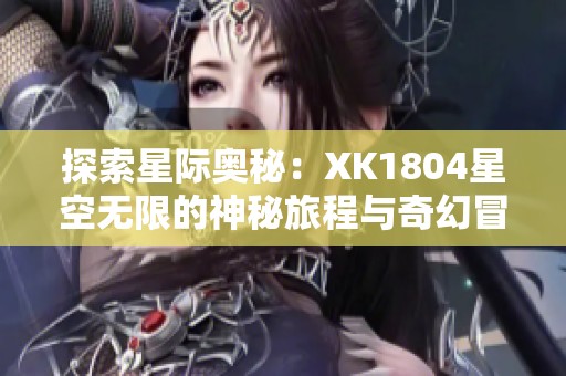 探索星际奥秘：XK1804星空无限的神秘旅程与奇幻冒险