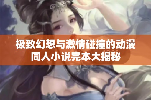 极致幻想与激情碰撞的动漫同人小说完本大揭秘