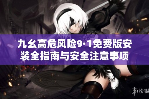 九幺高危风险9·1免费版安装全指南与安全注意事项