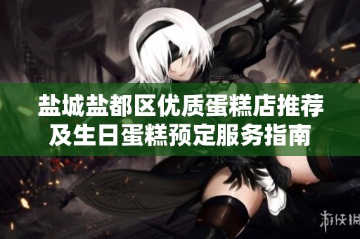 盐城盐都区优质蛋糕店推荐及生日蛋糕预定服务指南