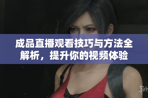 成品直播观看技巧与方法全解析，提升你的视频体验
