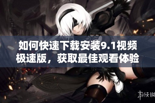 如何快速下载安装9.1视频极速版，获取最佳观看体验