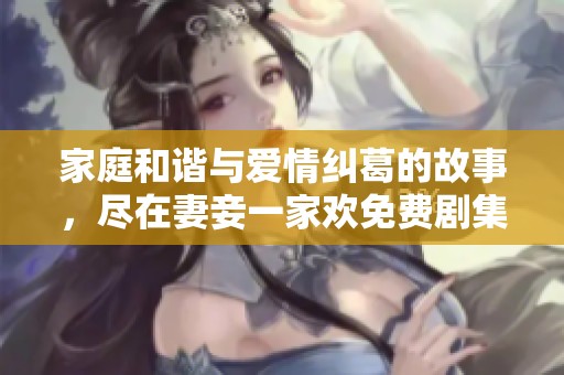 家庭和谐与爱情纠葛的故事，尽在妻妾一家欢免费剧集观看中