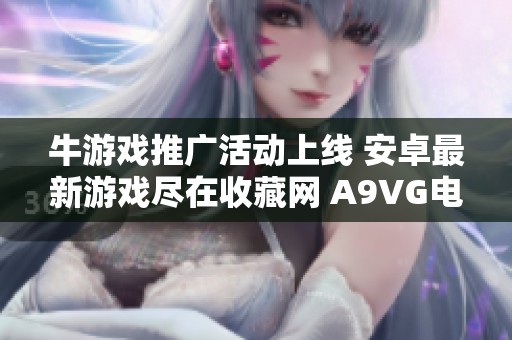 牛游戏推广活动上线 安卓最新游戏尽在收藏网 A9VG电玩部落