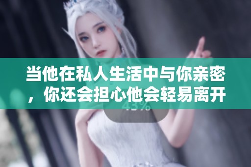 当他在私人生活中与你亲密，你还会担心他会轻易离开吗