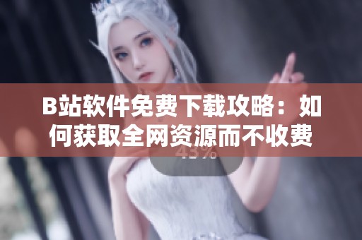B站软件免费下载攻略：如何获取全网资源而不收费